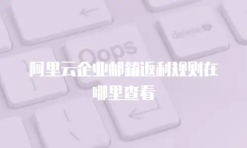  阿里云企业邮箱返利规则在哪里查看