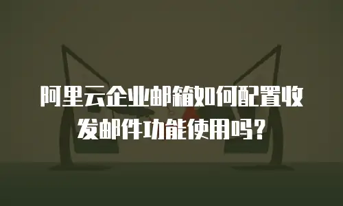 阿里云企业邮箱如何配置收发邮件功能使用吗？