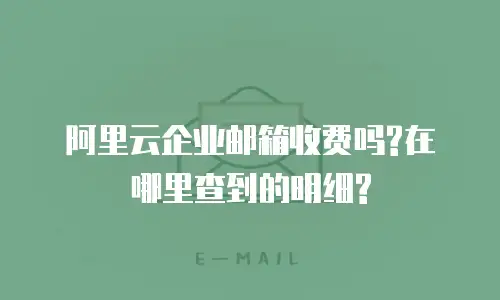 阿里云企业邮箱收费吗?在哪里查到的明细?