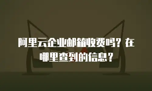 阿里云企业邮箱收费吗？在哪里查到的信息？