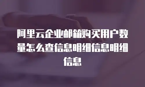 阿里云企业邮箱购买用户数量怎么查信息明细信息明细信息