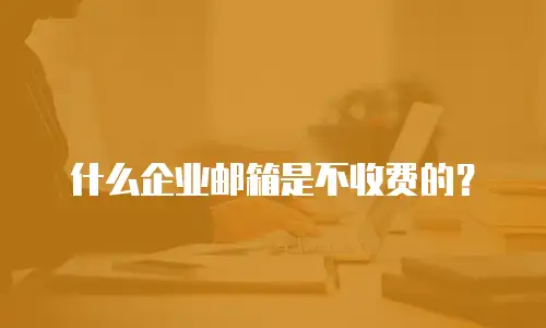 什么企业邮箱是不收费的？