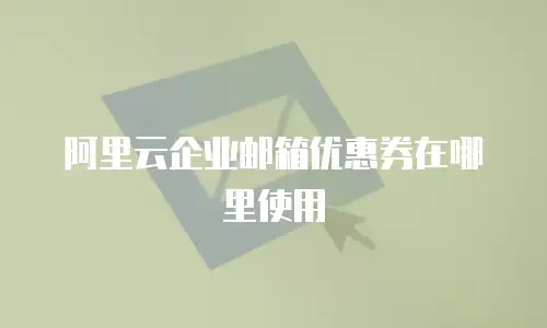 阿里云企业邮箱优惠券在哪里使用