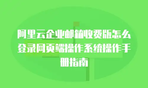 阿里云企业邮箱收费版怎么登录网页端操作系统操作手册指南