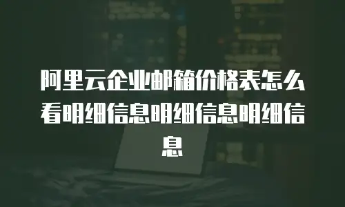 阿里云企业邮箱价格表怎么看明细信息明细信息明细信息