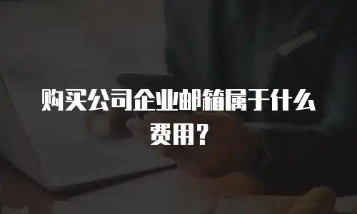 购买公司企业邮箱属于什么费用？