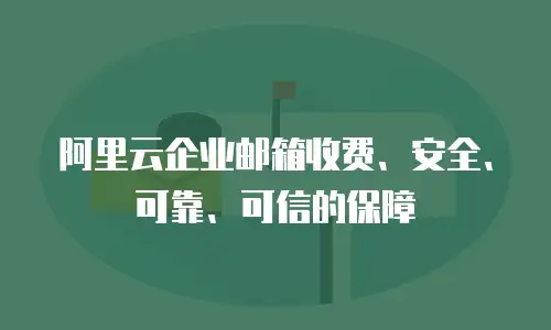 阿里云企业邮箱收费、安全、可靠、可信的保障