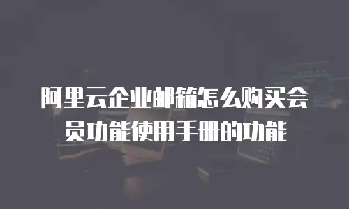 阿里云企业邮箱怎么购买会员功能使用手册的功能