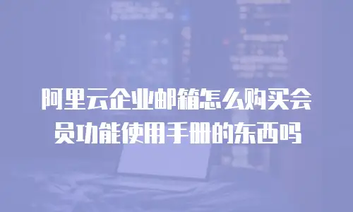 阿里云企业邮箱怎么购买会员功能使用手册的东西吗