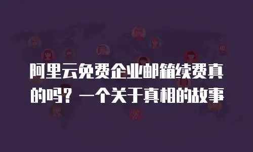 阿里云免费企业邮箱续费真的吗？一个关于真相的故事