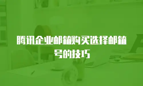 腾讯企业邮箱购买选择邮箱号的技巧