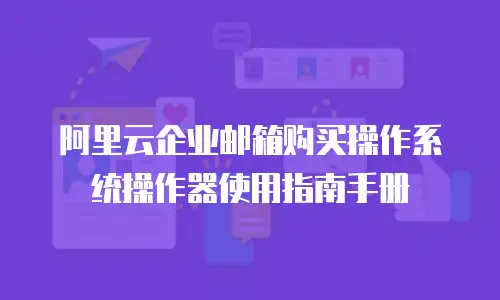 阿里云企业邮箱购买操作系统操作器使用指南手册