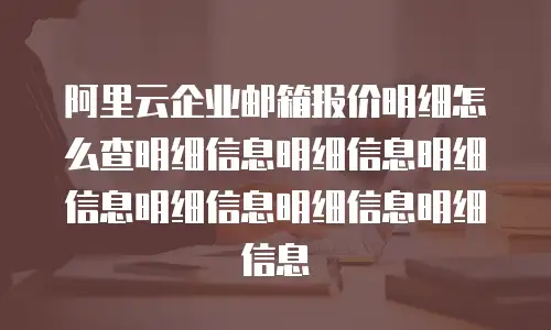 阿里云企业邮箱报价明细怎么查明细信息明细信息明细信息明细信息明细信息明细信息