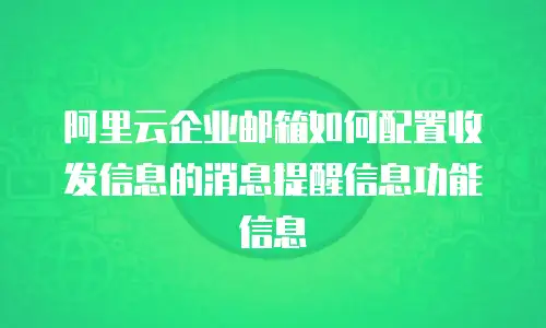 阿里云企业邮箱如何配置收发信息的消息提醒信息功能信息