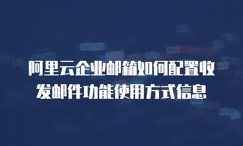 阿里云企业邮箱如何配置收发邮件功能使用方式信息