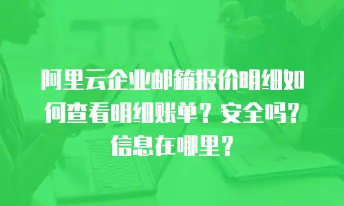 阿里云企业邮箱报价明细如何查看明细账单？安全吗？信息在哪里？