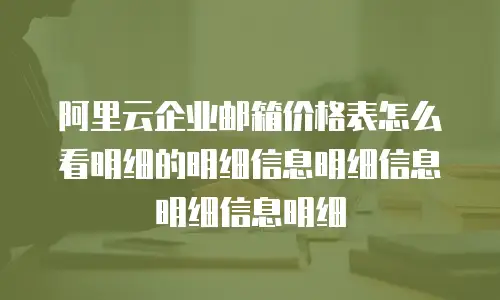 阿里云企业邮箱价格表怎么看明细的明细信息明细信息明细信息明细