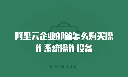 阿里云企业邮箱怎么购买操作系统操作设备