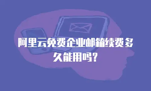 阿里云免费企业邮箱续费多久能用吗？