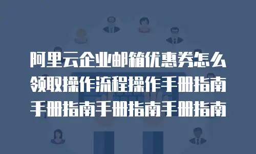 阿里云企业邮箱优惠券怎么领取操作流程操作手册指南手册指南手册指南手册指南
