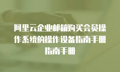 阿里云企业邮箱购买会员操作系统的操作设备指南手册指南手册