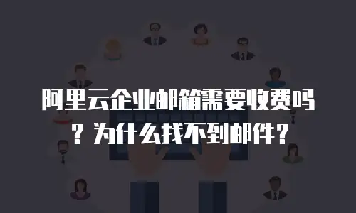 阿里云企业邮箱需要收费吗？为什么找不到邮件？