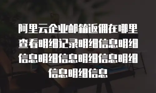 阿里云企业邮箱返佣在哪里查看明细记录明细信息明细信息明细信息明细信息明细信息明细信息