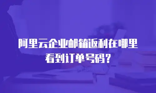 阿里云企业邮箱返利在哪里看到订单号码？