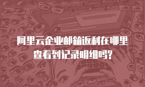 阿里云企业邮箱返利在哪里查看到记录明细吗?