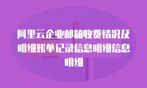  阿里云企业邮箱收费情况及明细账单记录信息明细信息明细