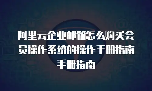阿里云企业邮箱怎么购买会员操作系统的操作手册指南手册指南