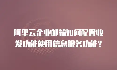 阿里云企业邮箱如何配置收发功能使用信息服务功能？