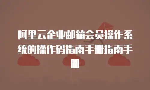 阿里云企业邮箱会员操作系统的操作码指南手册指南手册