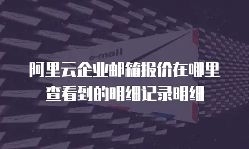 阿里云企业邮箱报价在哪里查看到的明细记录明细