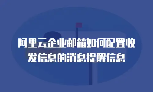 阿里云企业邮箱如何配置收发信息的消息提醒信息