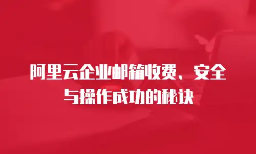 阿里云企业邮箱收费、安全与操作成功的秘诀