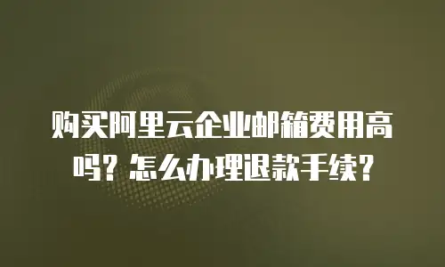 购买阿里云企业邮箱费用高吗?怎么办理退款手续?