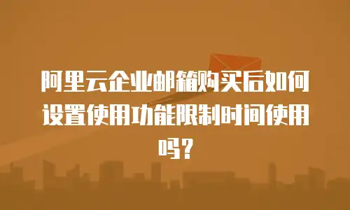 阿里云企业邮箱购买后如何设置使用功能限制时间使用吗？