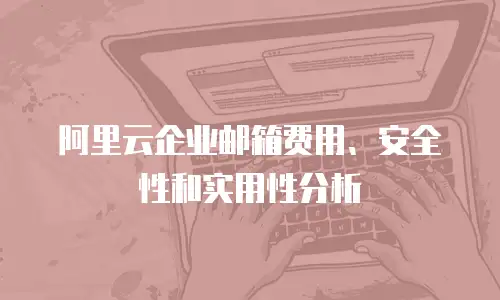 阿里云企业邮箱费用、安全性和实用性分析