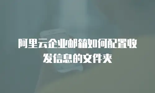 阿里云企业邮箱如何配置收发信息的文件夹