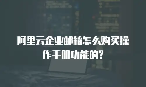 阿里云企业邮箱怎么购买操作手册功能的?