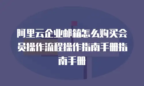 阿里云企业邮箱怎么购买会员操作流程操作指南手册指南手册