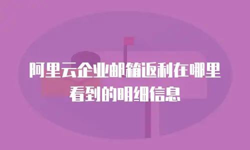 阿里云企业邮箱返利在哪里看到的明细信息