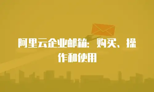 阿里云企业邮箱：购买、操作和使用