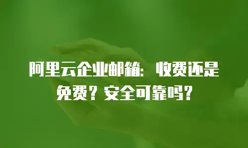 阿里云企业邮箱：收费还是免费？安全可靠吗？