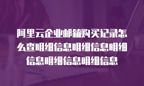 阿里云企业邮箱购买记录怎么查明细信息明细信息明细信息明细信息明细信息