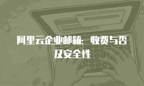 阿里云企业邮箱：收费与否及安全性