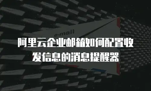 阿里云企业邮箱如何配置收发信息的消息提醒器