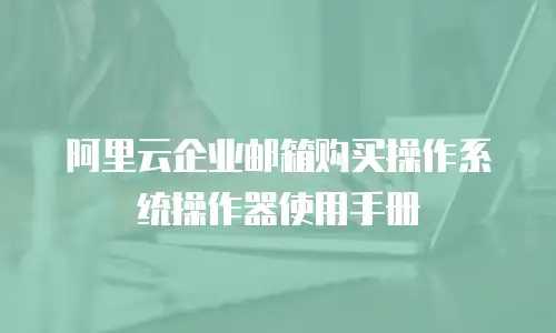 阿里云企业邮箱购买操作系统操作器使用手册