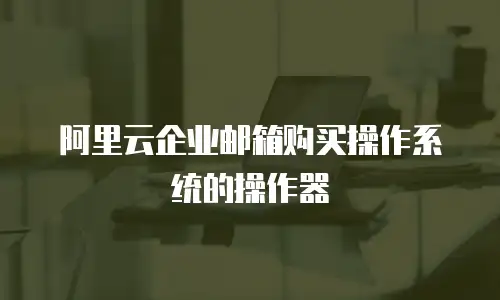 阿里云企业邮箱购买操作系统的操作器